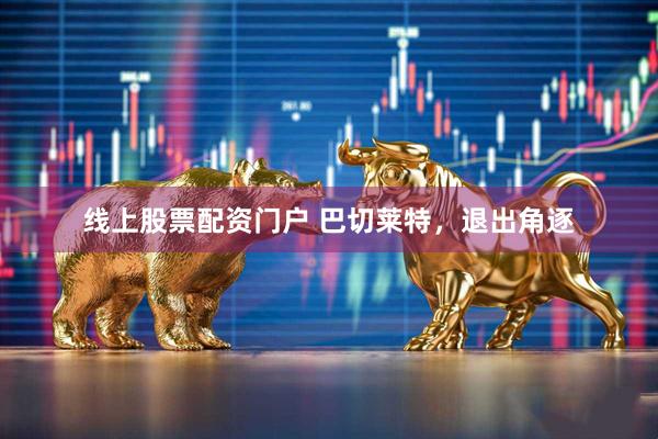 线上股票配资门户 巴切莱特，退出角逐