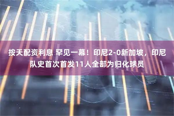 按天配资利息 罕见一幕！印尼2‑0新加坡，印尼队史首次首发11人全部为归化球员