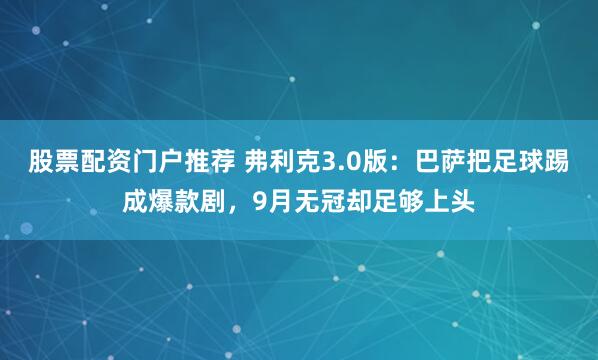 股票配资门户推荐 弗利克3.0版：巴萨把足球踢成爆款剧，9月无冠却足够上头